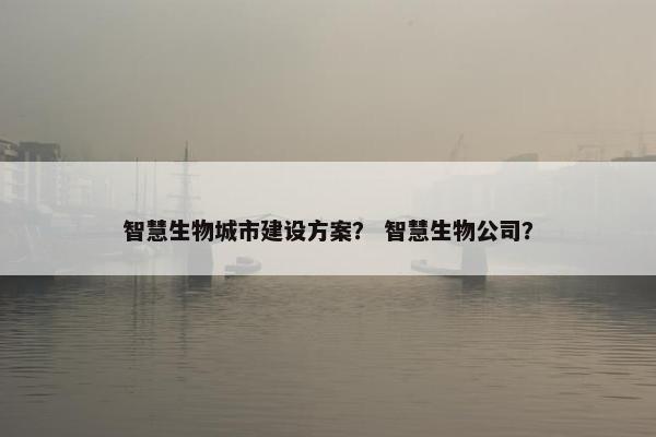 智慧生物城市建设方案？ 智慧生物公司？
