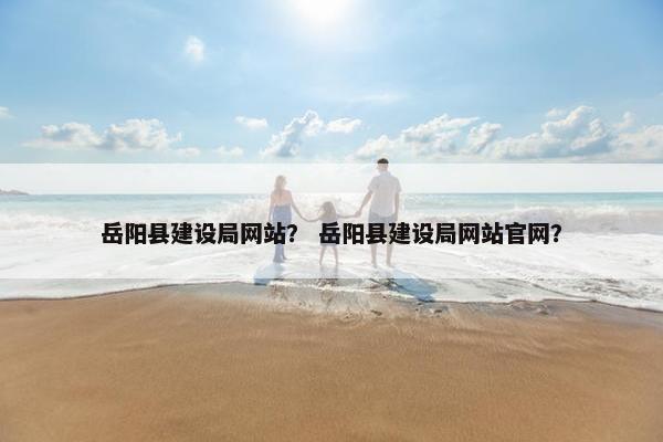 岳阳县建设局网站？ 岳阳县建设局网站官网？