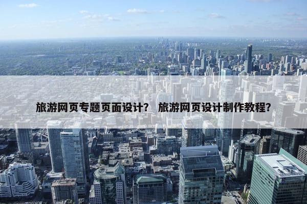 旅游网页专题页面设计？ 旅游网页设计制作教程？