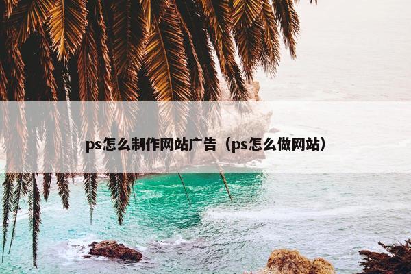 ps怎么制作网站广告（ps怎么做网站）
