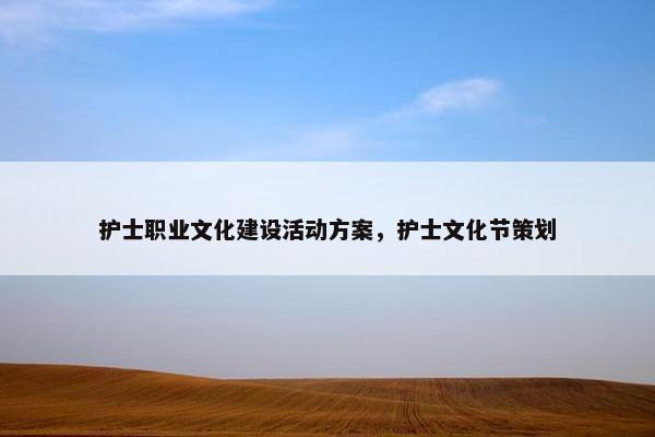 护士职业文化建设活动方案，护士文化节策划