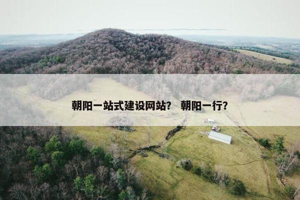 朝阳一站式建设网站？ 朝阳一行？
