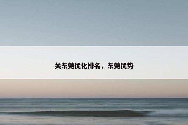 关东莞优化排名，东莞优势