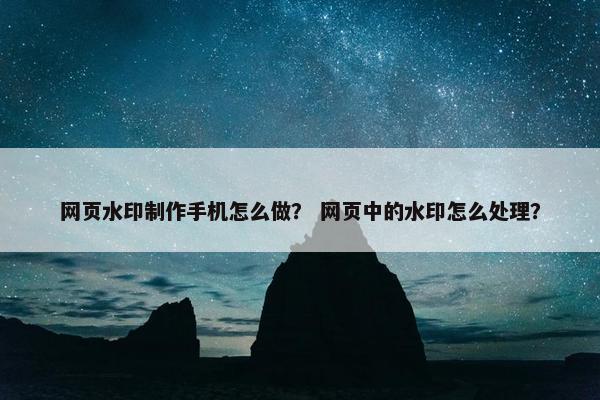 网页水印制作手机怎么做？ 网页中的水印怎么处理？