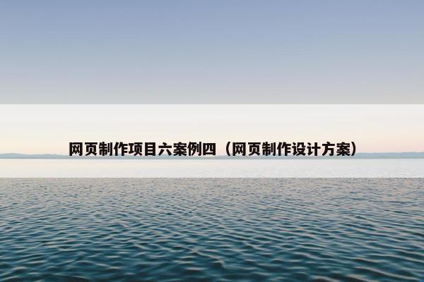 网页制作项目六案例四（网页制作设计方案）