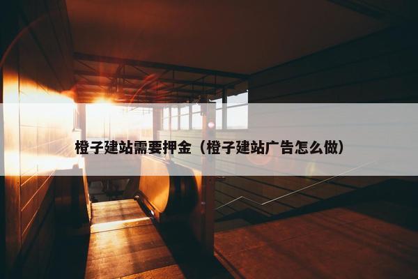 橙子建站需要押金（橙子建站广告怎么做）