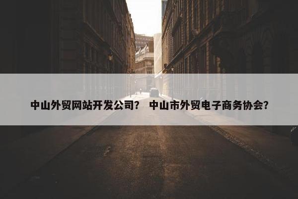中山外贸网站开发公司？ 中山市外贸电子商务协会？