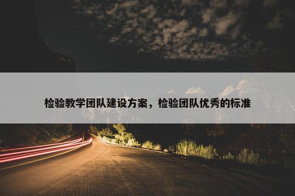 检验教学团队建设方案，检验团队优秀的标准