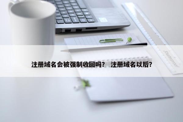 注册域名会被强制收回吗？ 注册域名以后？