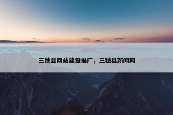 三穗县网站建设推广，三穗县新闻网