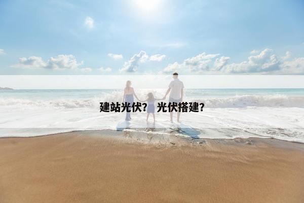 建站光伏？ 光伏搭建？