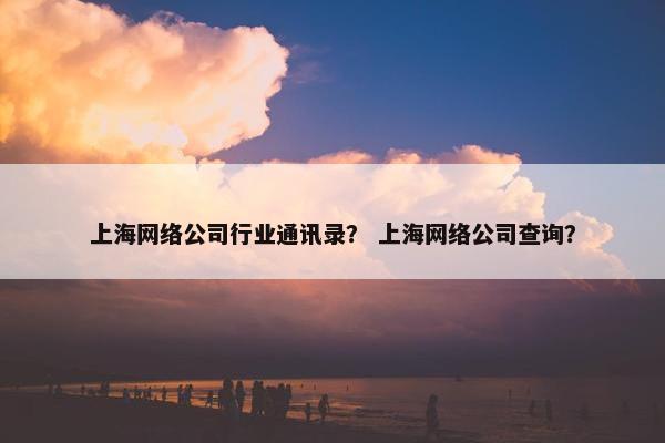 上海网络公司行业通讯录？ 上海网络公司查询？