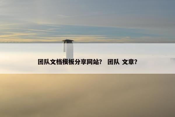 团队文档模板分享网站？ 团队 文章？