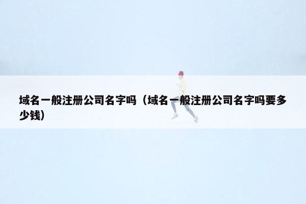 域名一般注册公司名字吗（域名一般注册公司名字吗要多少钱）