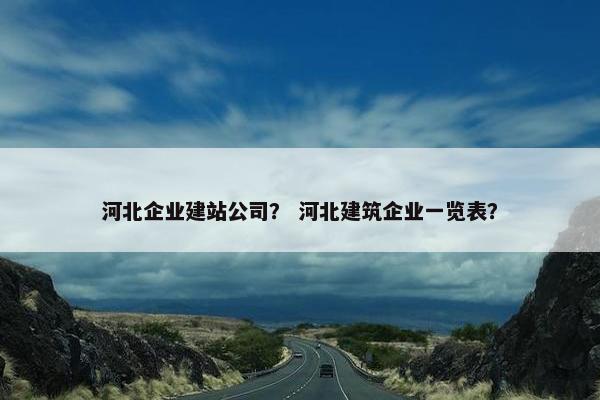 河北企业建站公司？ 河北建筑企业一览表？
