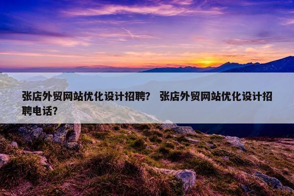 张店外贸网站优化设计招聘？ 张店外贸网站优化设计招聘电话？