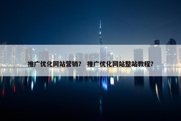 推广优化网站营销？ 推广优化网站整站教程？