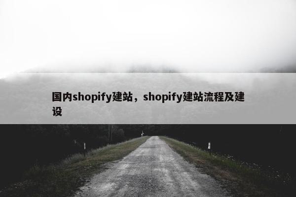 国内shopify建站，shopify建站流程及建设