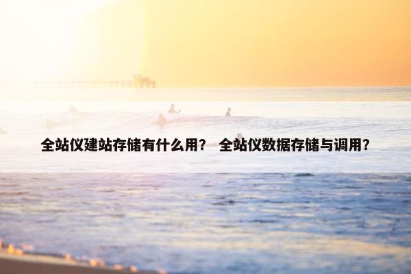 全站仪建站存储有什么用？ 全站仪数据存储与调用？