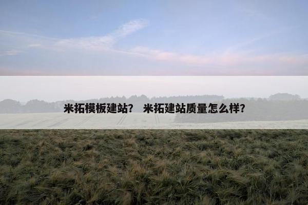 米拓模板建站？ 米拓建站质量怎么样？