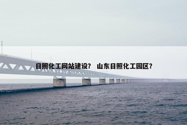 日照化工网站建设？ 山东日照化工园区？