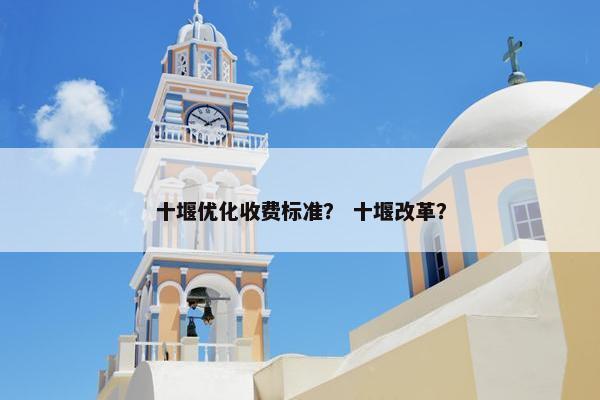 十堰优化收费标准？ 十堰改革？