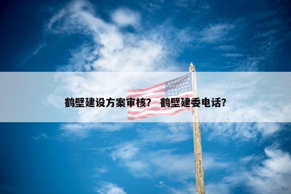 鹤壁建设方案审核？ 鹤壁建委电话？