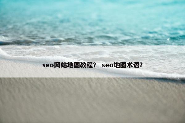 seo网站地图教程？ seo地图术语？