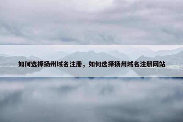 如何选择扬州域名注册，如何选择扬州域名注册网站