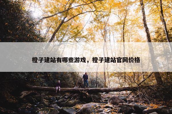 橙子建站有哪些游戏，橙子建站官网价格
