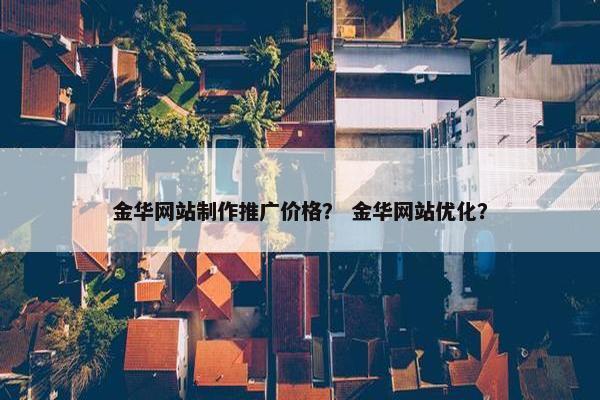 金华网站制作推广价格？ 金华网站优化？