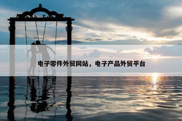 电子零件外贸网站，电子产品外贸平台