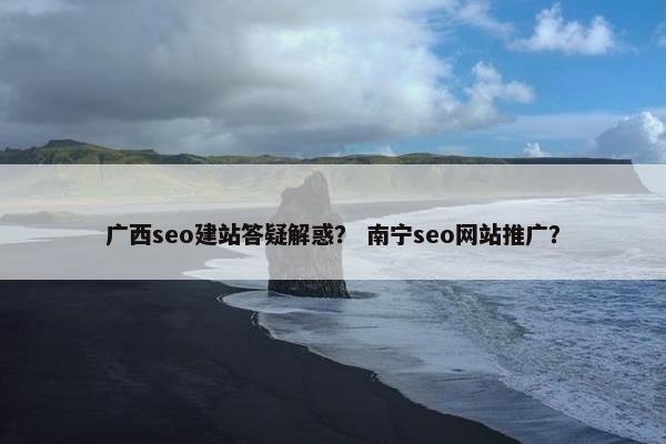 广西seo建站答疑解惑？ 南宁seo网站推广？