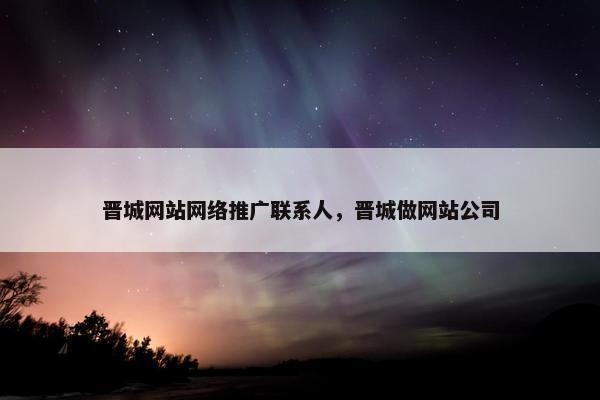 晋城网站网络推广联系人，晋城做网站公司