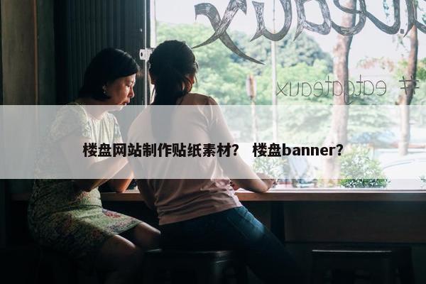 楼盘网站制作贴纸素材？ 楼盘banner？