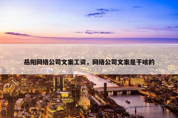 岳阳网络公司文案工资，网络公司文案是干啥的