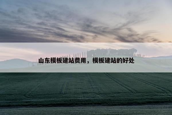 山东模板建站费用，模板建站的好处