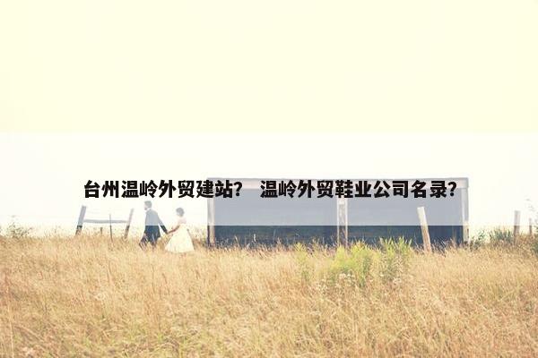 台州温岭外贸建站？ 温岭外贸鞋业公司名录？
