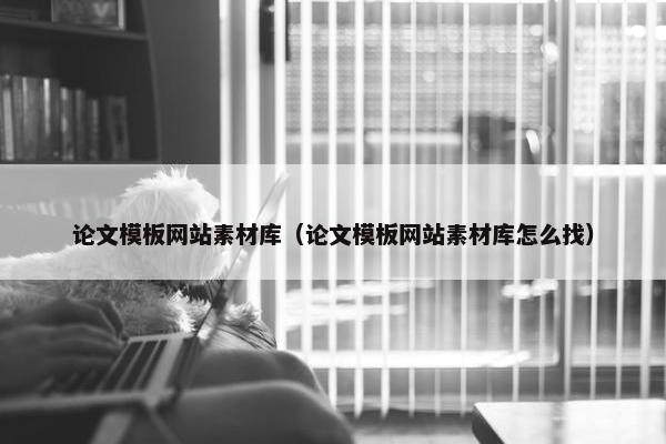 论文模板网站素材库（论文模板网站素材库怎么找）