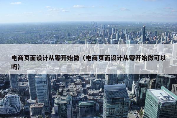 电商页面设计从零开始做（电商页面设计从零开始做可以吗）