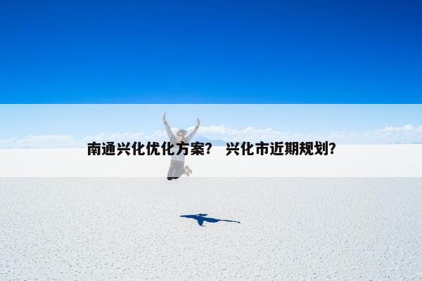 南通兴化优化方案？ 兴化市近期规划？