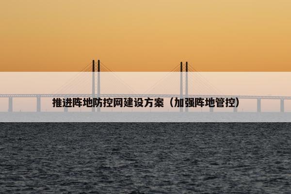 推进阵地防控网建设方案（加强阵地管控）