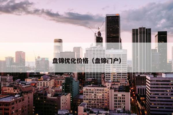 盘锦优化价格（盘锦门户）