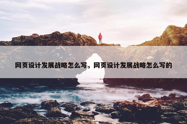 网页设计发展战略怎么写，网页设计发展战略怎么写的