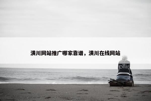 潢川网站推广哪家靠谱，潢川在线网站