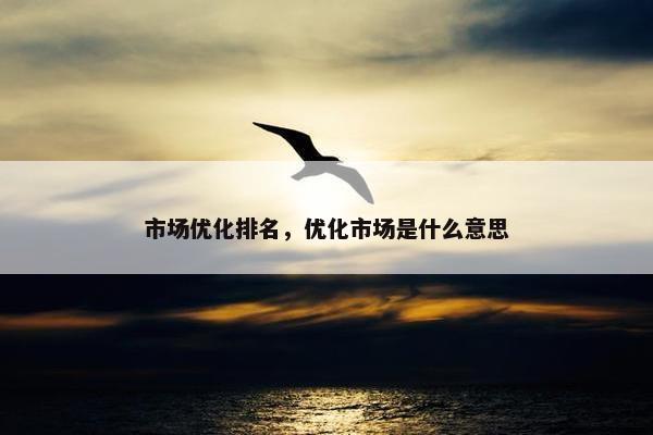 市场优化排名，优化市场是什么意思