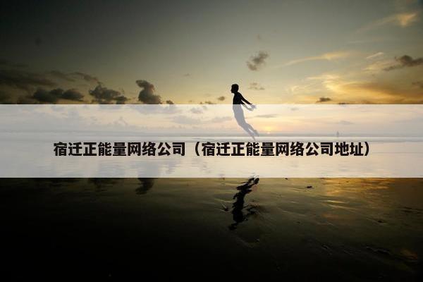 宿迁正能量网络公司（宿迁正能量网络公司地址）
