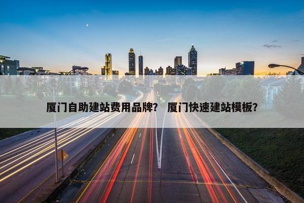 厦门自助建站费用品牌？ 厦门快速建站模板？