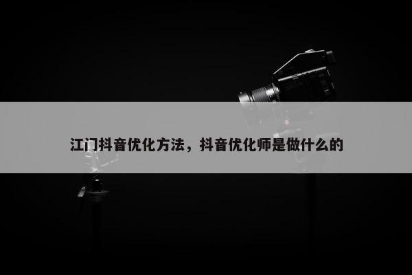 江门抖音优化方法，抖音优化师是做什么的