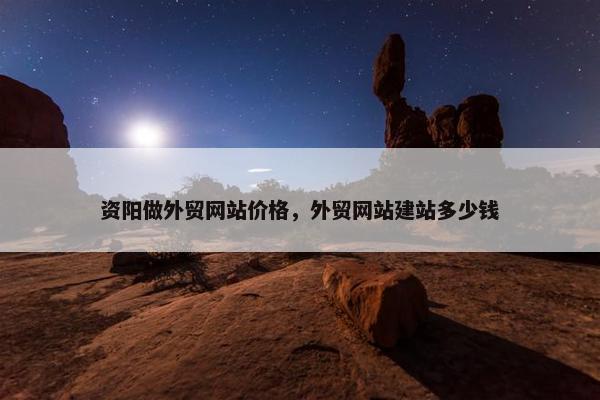 资阳做外贸网站价格，外贸网站建站多少钱
